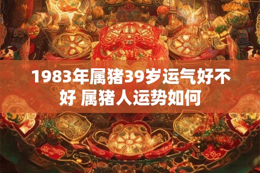 1983年属猪39岁运气好不好 属猪人运势如何
