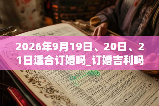 2026年9月19日、20日、21日适合订婚吗_订婚吉利吗