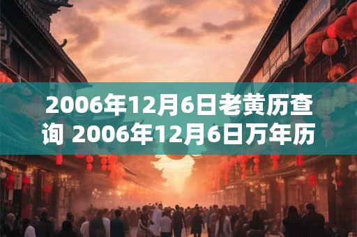 2006年12月6日老黄历查询 2006年12月6日万年历黄道吉日 2006年12月6日老黄历查询 2006年12月6日万年历黄道吉日