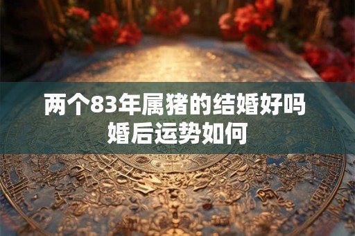 两个83年属猪的结婚好吗 婚后运势如何