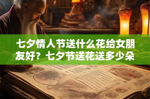 七夕情人节送什么花给女朋友好?七夕节送花送多少朵? 七夕情人节送什么花给女朋友好?七夕节送花送多少朵?