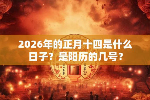 2026年的正月十四是什么日子？是阳历的几号？