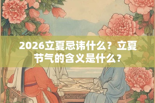 2026立夏忌讳什么？立夏节气的含义是什么？