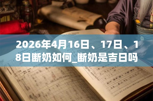 2026年4月16日、17日、18日断奶如何_断奶是吉日吗