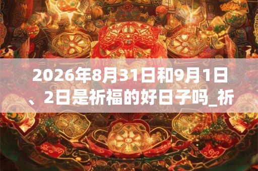 2026年8月31日和9月1日、2日是祈福的好日子吗_祈福可以吗