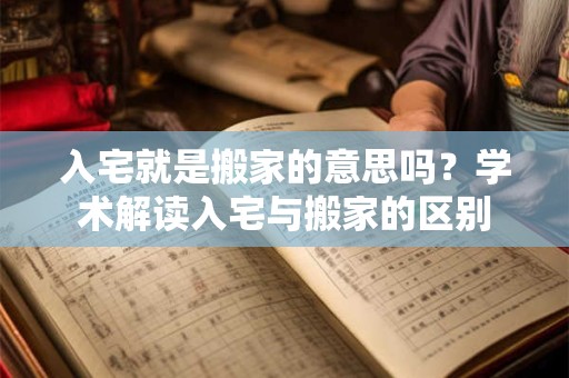 入宅就是搬家的意思吗？学术解读入宅与搬家的区别
