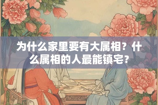 为什么家里要有大属相?什么属相的人最能镇宅? 为什么家里要有大属相?什么属相的人最能镇宅?