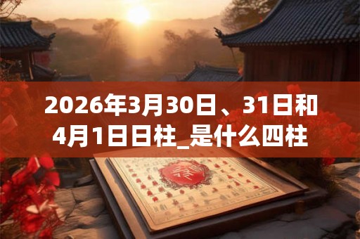 2026年3月30日、31日和4月1日日柱_是什么四柱