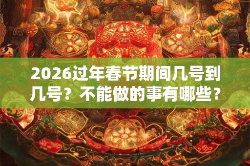 2026过年春节期间几号到几号？不能做的事有哪些？