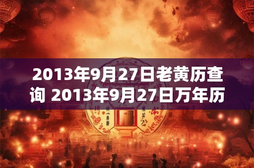 2013年9月27日老黄历查询 2013年9月27日万年历黄道吉日