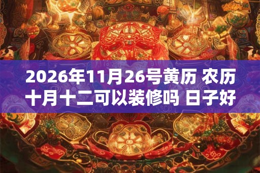 2026年11月26号黄历 农历十月十二可以装修吗 日子好吗