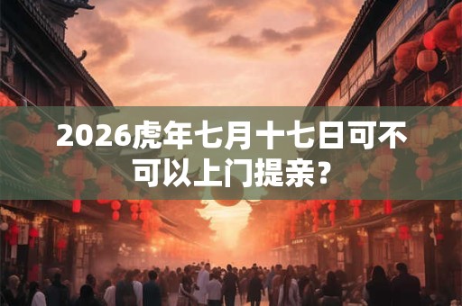 2026虎年七月十七日可不可以上门提亲？