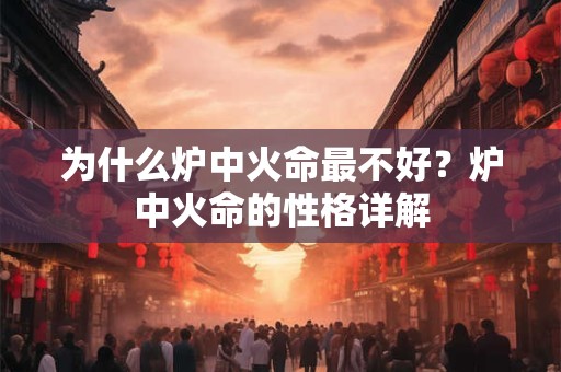为什么炉中火命最不好?炉中火命的性格详解 为什么炉中火命最不好?炉中火命的性格详解