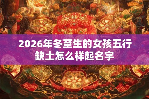 2026年冬至生的女孩五行缺土怎么样起名字