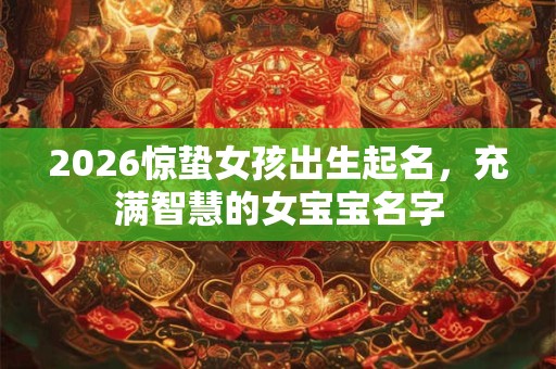 2026惊蛰女孩出生起名,充满智慧的女宝宝名字 2026惊蛰女孩出生起名,充满智慧的女宝宝名字