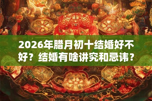 2026年腊月初十结婚好不好？结婚有啥讲究和忌讳？
