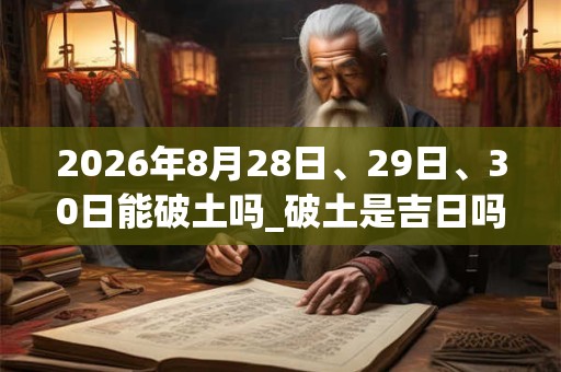 2026年8月28日、29日、30日能破土吗_破土是吉日吗 2026年8月28日、29日、30日能破土吗_破土是吉日吗