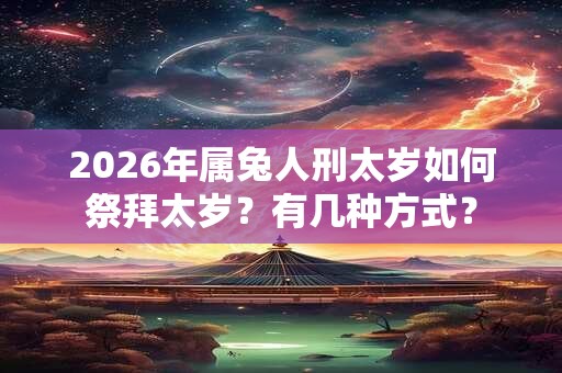 2026年属兔人刑太岁如何祭拜太岁？有几种方式？