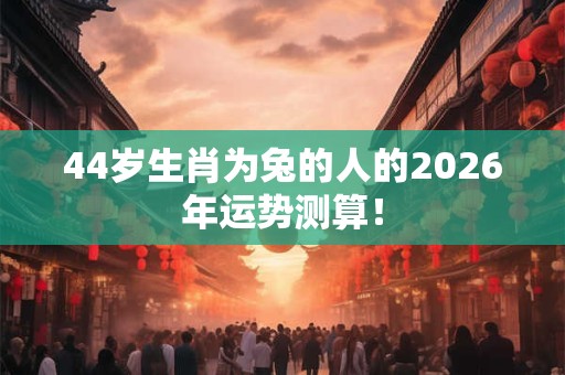 44岁生肖为兔的人的2026年运势测算！