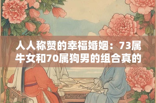 人人称赞的幸福婚姻:73属牛女和70属狗男的组合真的那么适合吗? 人人称赞的幸福婚姻:73属牛女和70属狗男的组合真的那么适合吗?