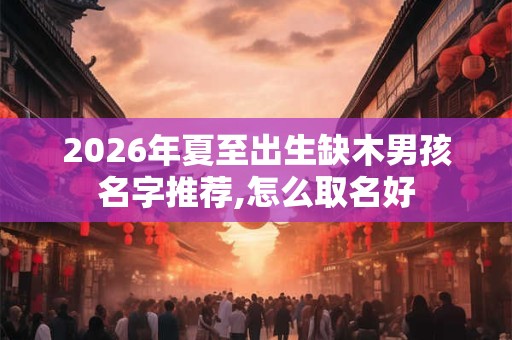 2026年夏至出生缺木男孩名字推荐,怎么取名好