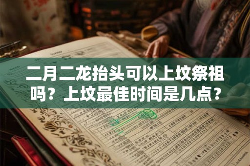 二月二龙抬头可以上坟祭祖吗？上坟最佳时间是几点？