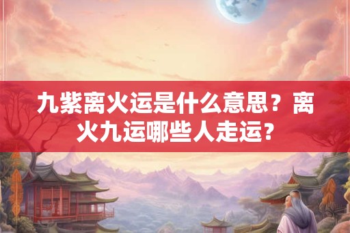 九紫离火运是什么意思？离火九运哪些人走运？