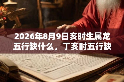 2026年8月9日亥时生属龙五行缺什么，丁亥时五行缺什么