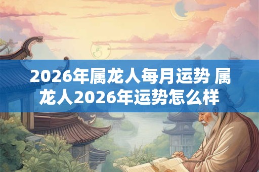 2026年属龙人每月运势 属龙人2026年运势怎么样