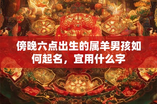傍晚六点出生的属羊男孩如何起名,宜用什么字 傍晚六点出生的属羊男孩如何起名,宜用什么字