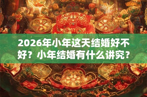2026年小年这天结婚好不好？小年结婚有什么讲究？