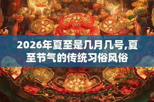2026年夏至是几月几号,夏至节气的传统习俗风俗 2026年夏至是几月几号,夏至节气的传统习俗风俗