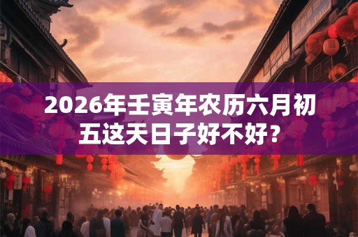 2026年壬寅年农历六月初五这天日子好不好？