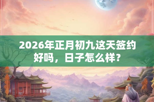 2026年正月初九这天签约好吗，日子怎么样？