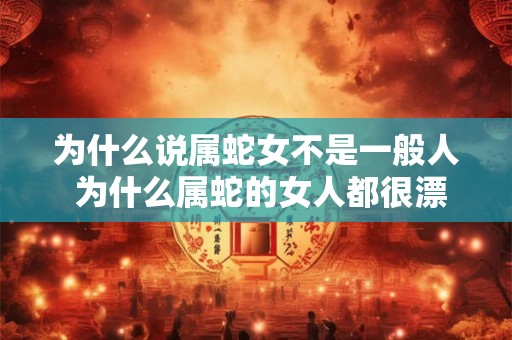 为什么说属蛇女不是一般人 为什么属蛇的女人都很漂亮