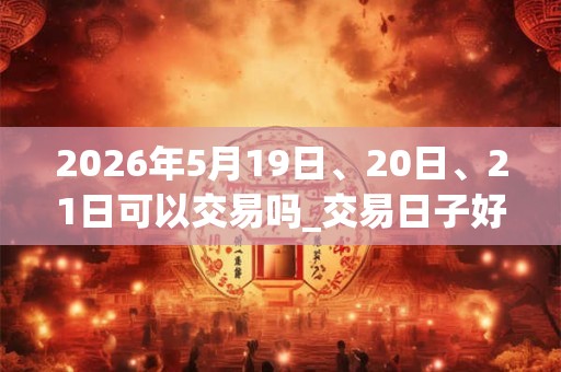 2026年5月19日、20日、21日可以交易吗_交易日子好吗