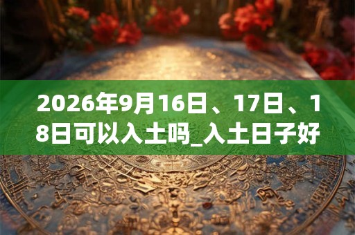 2026年9月16日、17日、18日可以入土吗_入土日子好吗