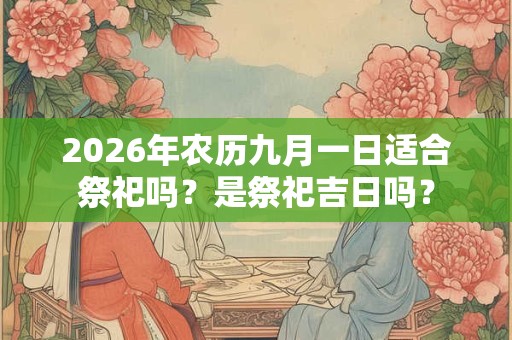2026年农历九月一日适合祭祀吗?是祭祀吉日吗? 2026年农历九月一日适合祭祀吗?是祭祀吉日吗?