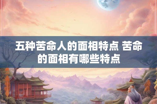 五种苦命人的面相特点 苦命的面相有哪些特点