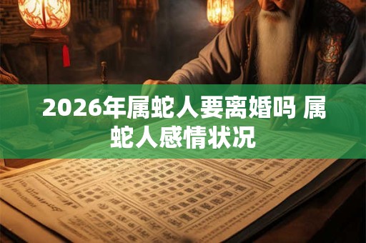 2026年属蛇人要离婚吗 属蛇人感情状况