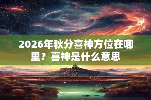 2026年秋分喜神方位在哪里?喜神是什么意思 2026年秋分喜神方位在哪里?喜神是什么意思