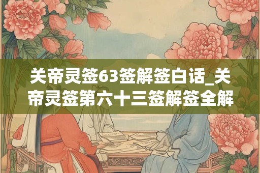 关帝灵签63签解签白话_关帝灵签第六十三签解签全解