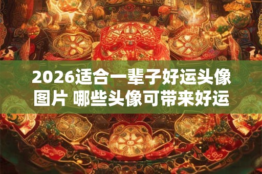 2026适合一辈子好运头像图片 哪些头像可带来好运 2026适合一辈子好运头像图片 哪些头像可带来好运