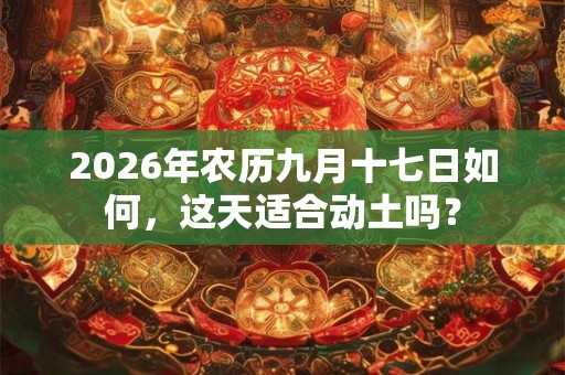 2026年农历九月十七日如何，这天适合动土吗？