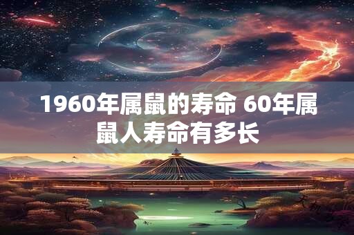 1960年属鼠的寿命 60年属鼠人寿命有多长