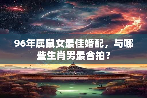 96年属鼠女最佳婚配，与哪些生肖男最合拍？