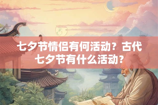 七夕节情侣有何活动？古代七夕节有什么活动？