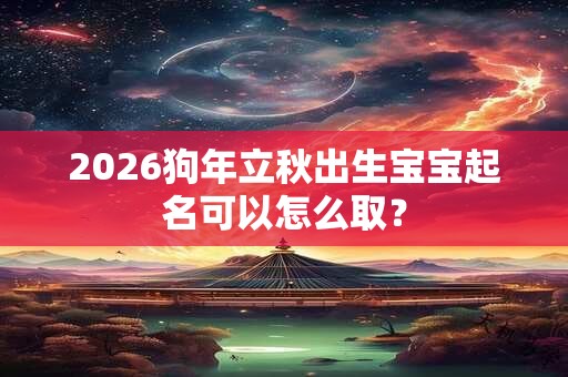 2026狗年立秋出生宝宝起名可以怎么取？