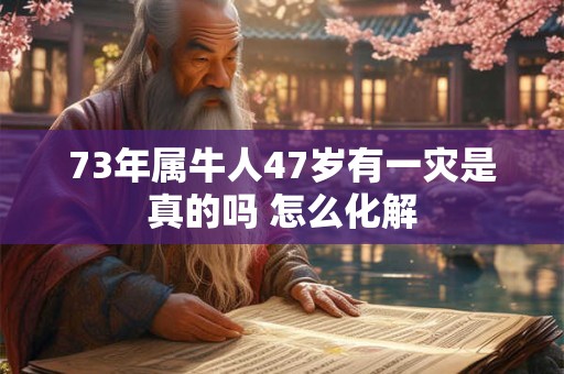 73年属牛人47岁有一灾是真的吗 怎么化解
