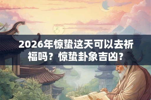 2026年惊蛰这天可以去祈福吗？惊蛰卦象吉凶？